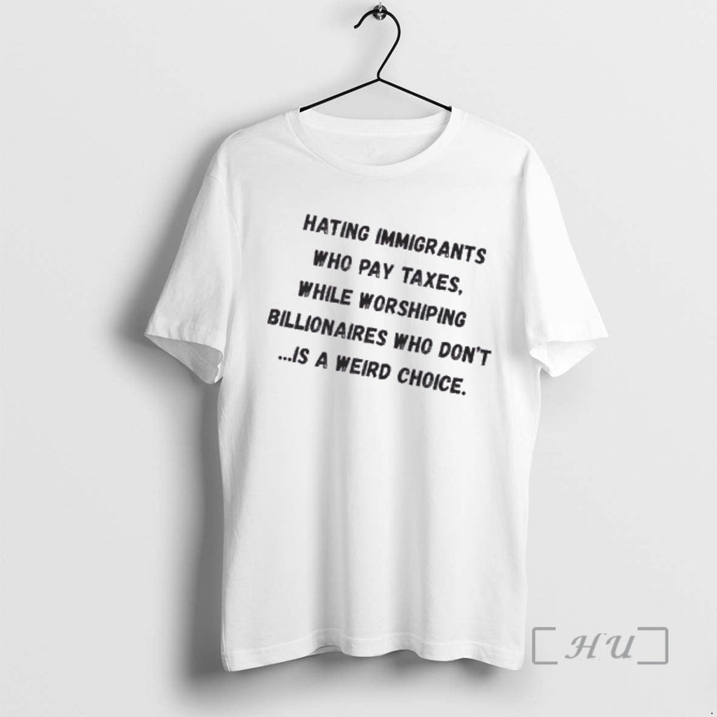 Officials Hating Immigrants Who Pay Taxes While Worshiping Billionaires Who Dont Is Weird Choice T-Shirts, Hoodie, Sweatshirt