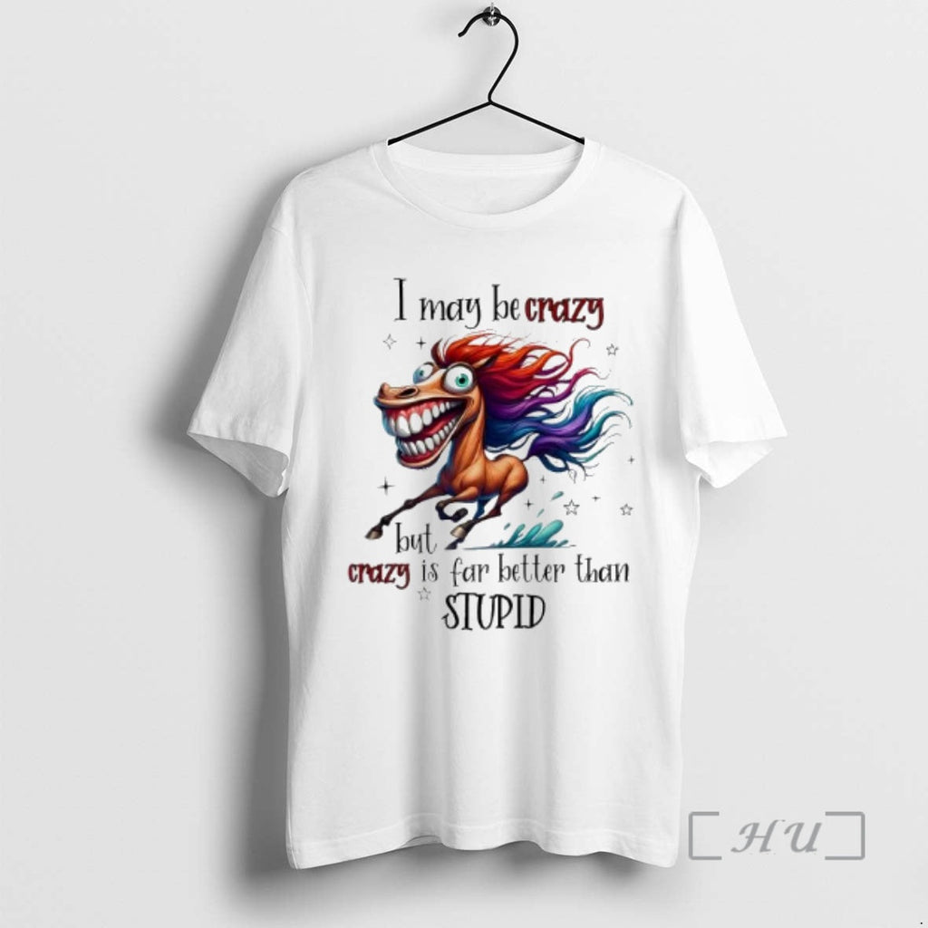 Officials Horse I May Be Crazy But I Crazy Is Far Better Than Stupid T-Shirts, Hoodie, Sweatshirt