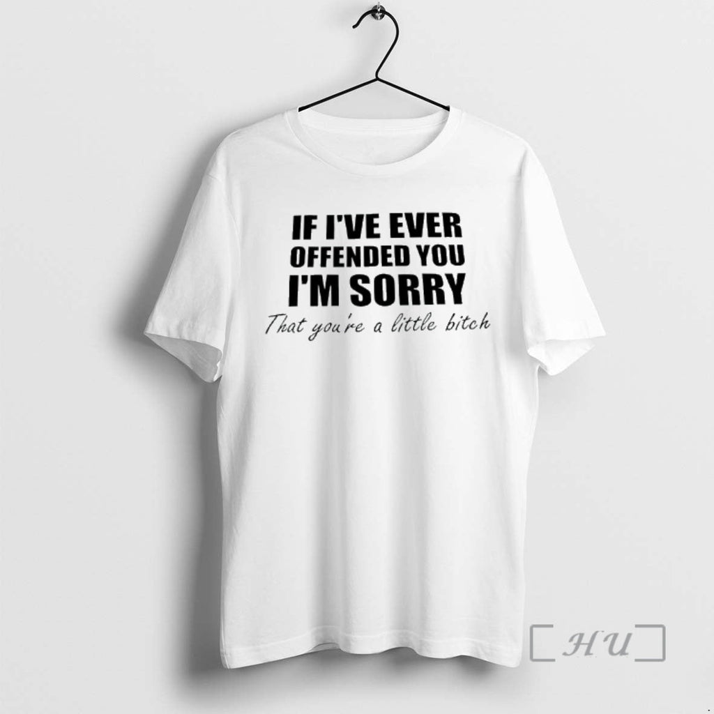 Officials If Ive Ever Offended You Im Sorry That Youre Little Bitch Phrase T-Shirts, Hoodie, Sweatshirt