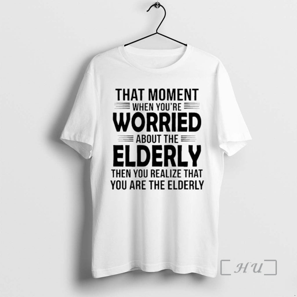 Officials That Moment When Youre Worried About Elderly Then You Realize That You Are T-Shirts, Hoodie, Sweatshirt