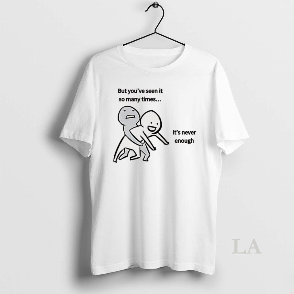 Original But Youve Seen So Many Times Never Enough Meme T-Shirts, Hoodie, Sweatshirt