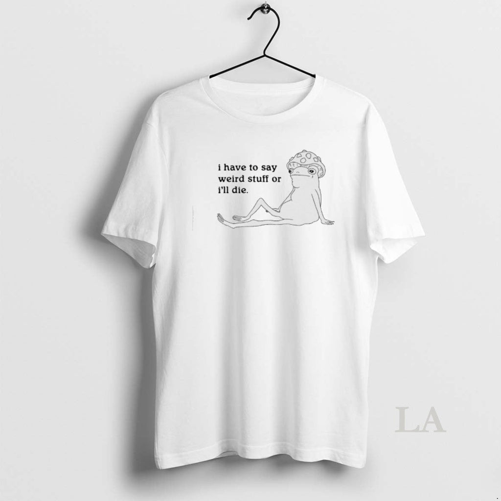 Original Frog I Have Say Weird Stuff Ill Die Meme T-Shirts, Hoodie, Sweatshirt