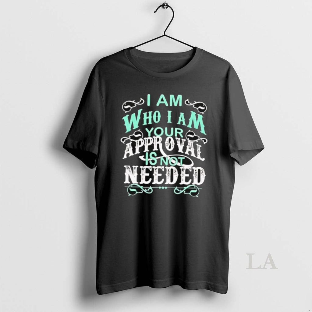 Original I Am Who I Am Your Approval Is Not Needed T-Shirts, Hoodie, Sweatshirt