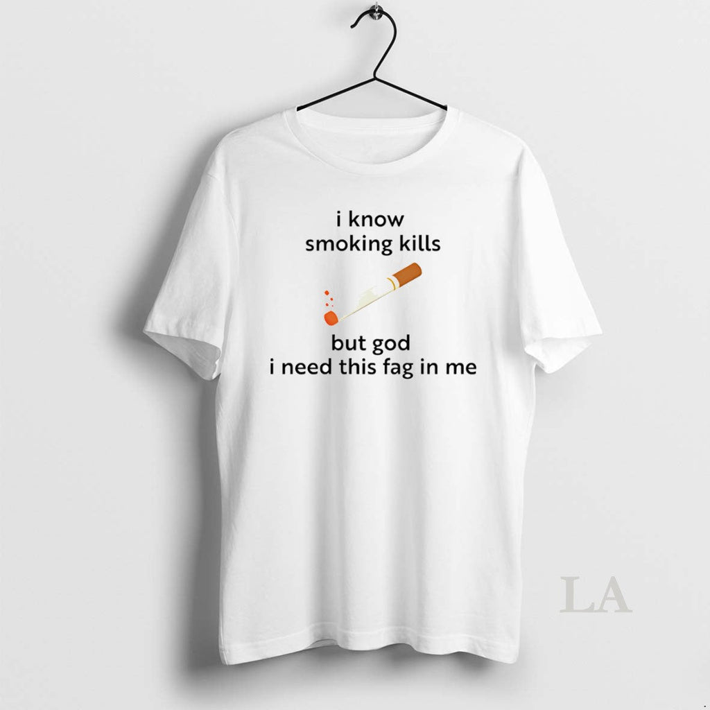 Original I Know Smoking Kills But God I Need This Fag Me T-Shirts, Hoodie, Sweatshirt
