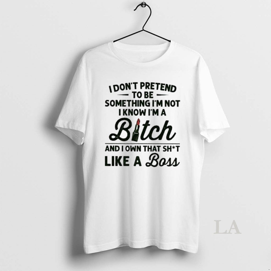 Original I Dont Pretend Be Something Im Not I Know Im Bitch T-Shirts, Hoodie, Sweatshirt