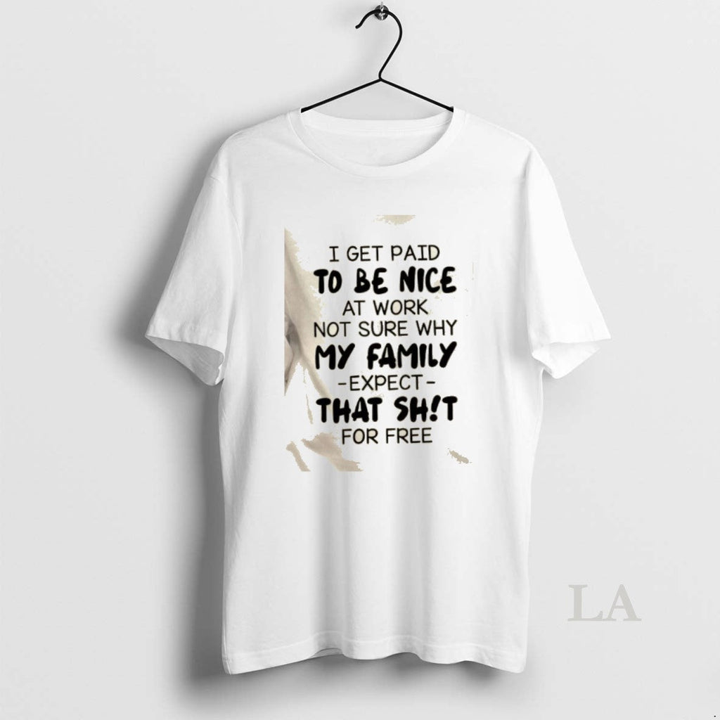 Original I Get Paid Be Nice Work Not Sure Why My Family Expect T-Shirts, Hoodie, Sweatshirt
