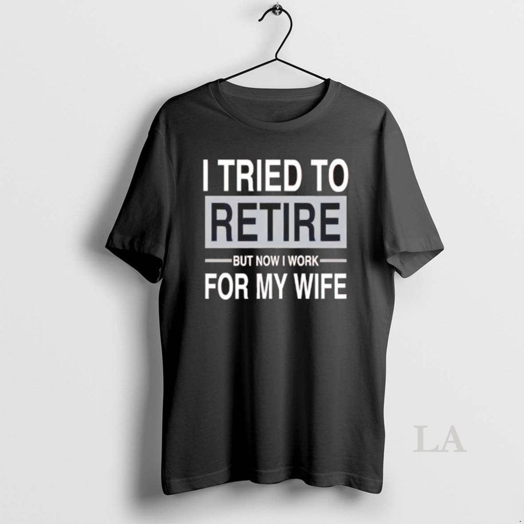 Original I Tried Retire But Now I Work My Wife T-Shirts, Hoodie, Sweatshirt
