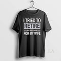 Original I Tried Retire But Now I Work My Wife T-Shirts, Hoodie, Sweatshirt