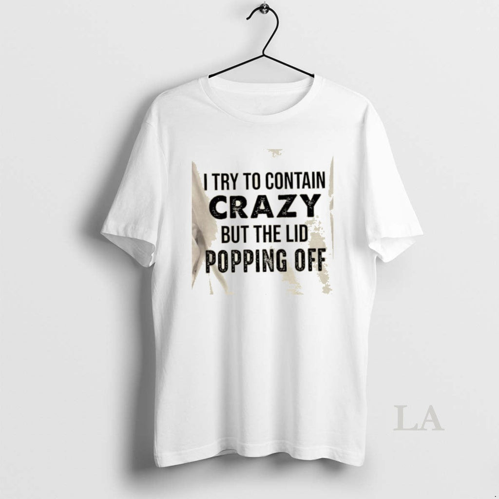 Original I Try Contain Crazy But Lids Popping Off Quote T-Shirts, Hoodie, Sweatshirt