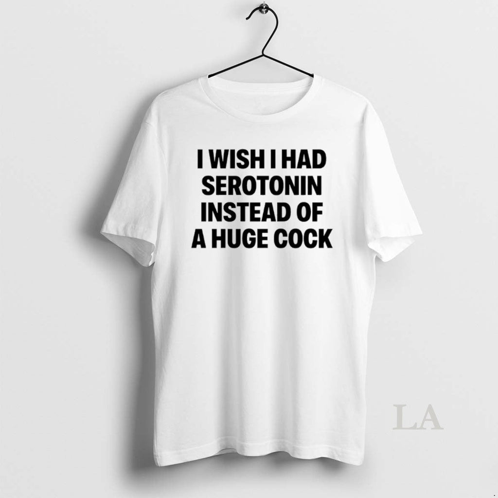 Original I Wish I Had Serotonin Instead Huge Cock T-Shirts, Hoodie, Sweatshirt