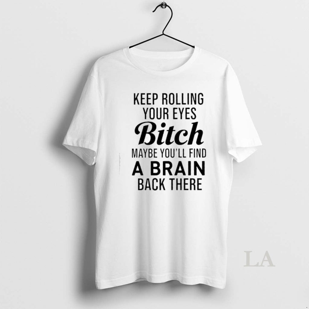 Original Keep Rolling Your Eyes Bitch Maybe Youll Find Brain Back There T-Shirts, Hoodie, Sweatshirt