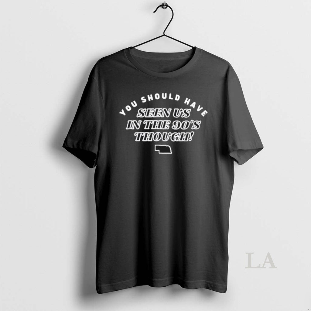 Original Nebraska You Should Have Seen Us 90s Through T-Shirts, Hoodie, Sweatshirt