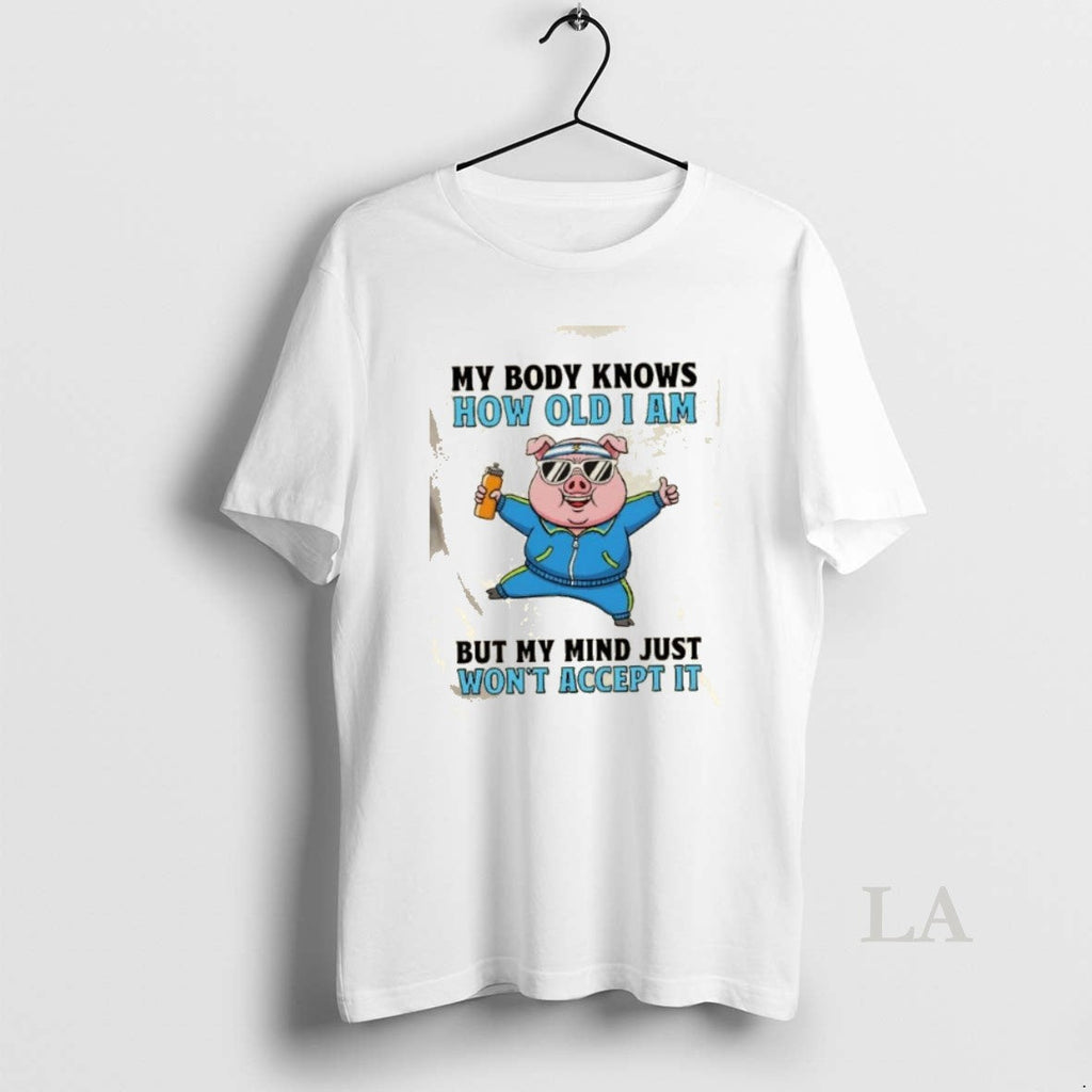 Original Pig My Body Knows How Old I Am But My Mind Just Wont Accept T-Shirts, Hoodie, Sweatshirt