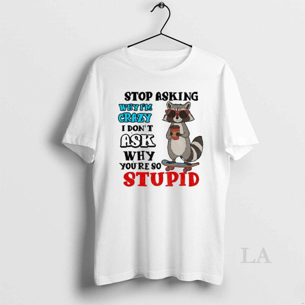 Original Raccoon Stop Asking Why Im Crazy I Dont Ask Why Youre So Stupid T-Shirts, Hoodie, Sweatshirt