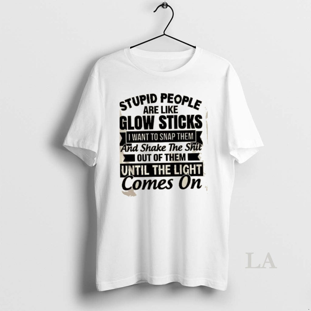 Original Stupid People Are Like Glow Sticks I Want Snap Them Shake T-Shirts, Hoodie, Sweatshirt