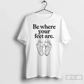 Be Where Your Feet Are T-Shirts, Hoodie, Sweatshirt
