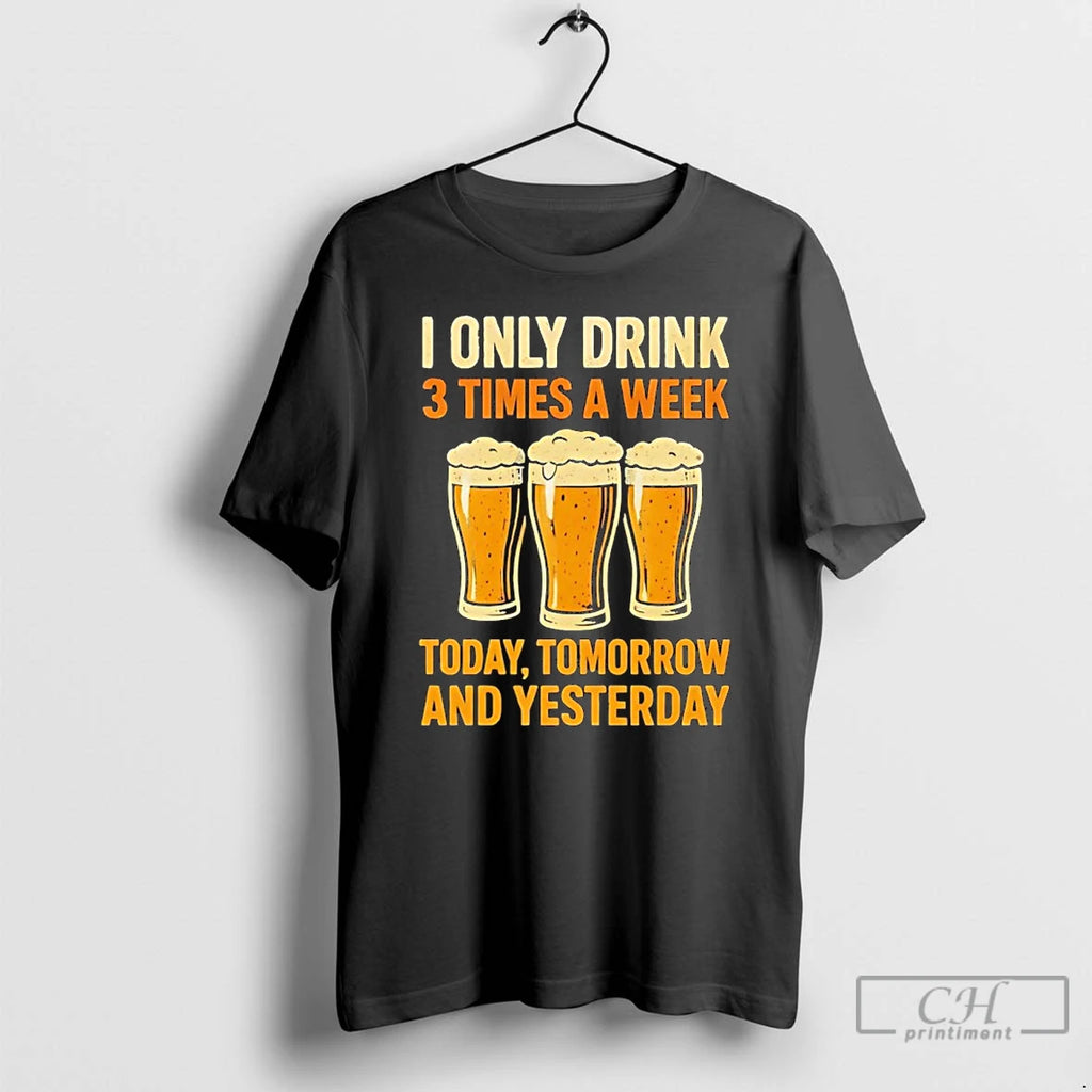 Premium Beers I Only Drink 3 Times A Week Today Tomorrow And Yesterday T Shirts