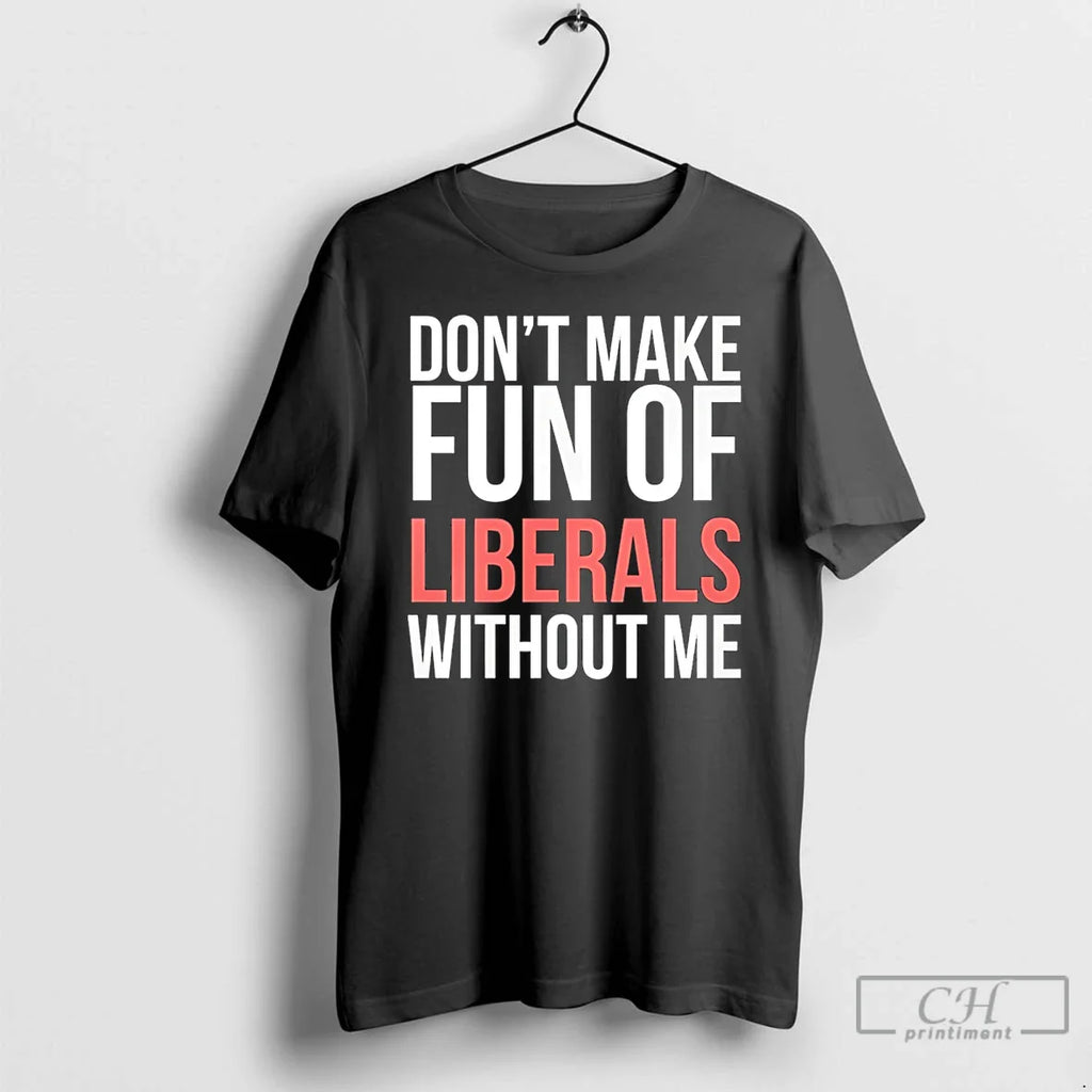 Dont Make Fun Liberals Without Me 26 T-Shirts, Hoodie, Sweatshirt