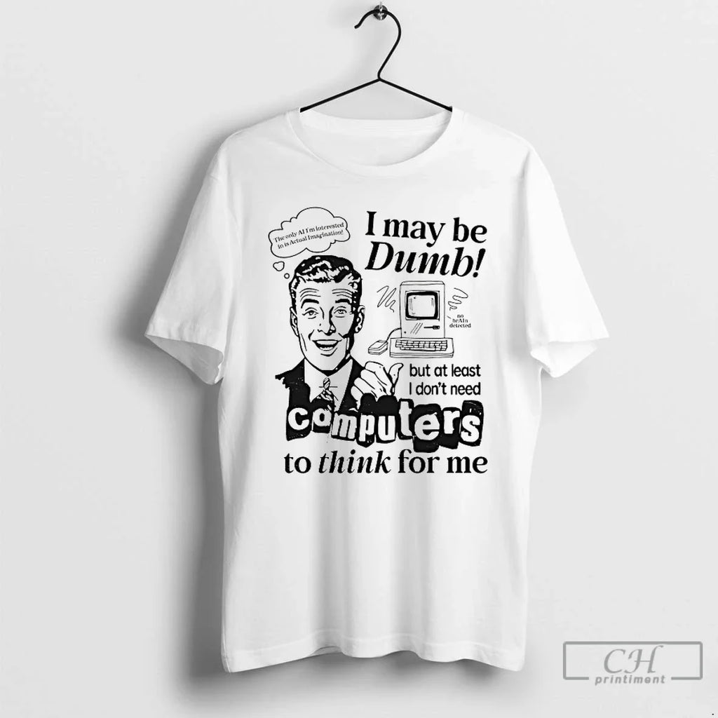 I May Be Dumb But Least I Dont Need Computers Think T-Shirts, Hoodie, Sweatshirt