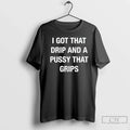 I Got That Drip Pussy That Grips T-Shirts, Hoodie, Sweatshirt