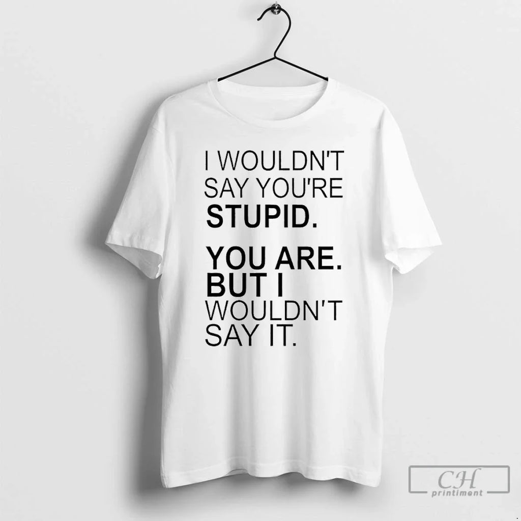 I Wouldnt Say Youre Stupid You Are But I Wouldnt Say T-Shirts, Hoodie, Sweatshirt
