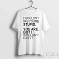 I Wouldnt Say Youre Stupid You Are But I Wouldnt Say T-Shirts, Hoodie, Sweatshirt