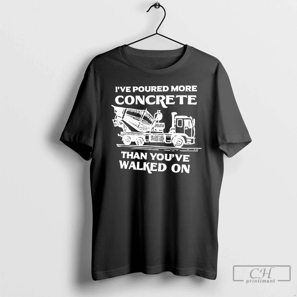 Ive Poured More Concrete Than Youve Walked Concrete Mixer Truck T-Shirts, Hoodie, Sweatshirt