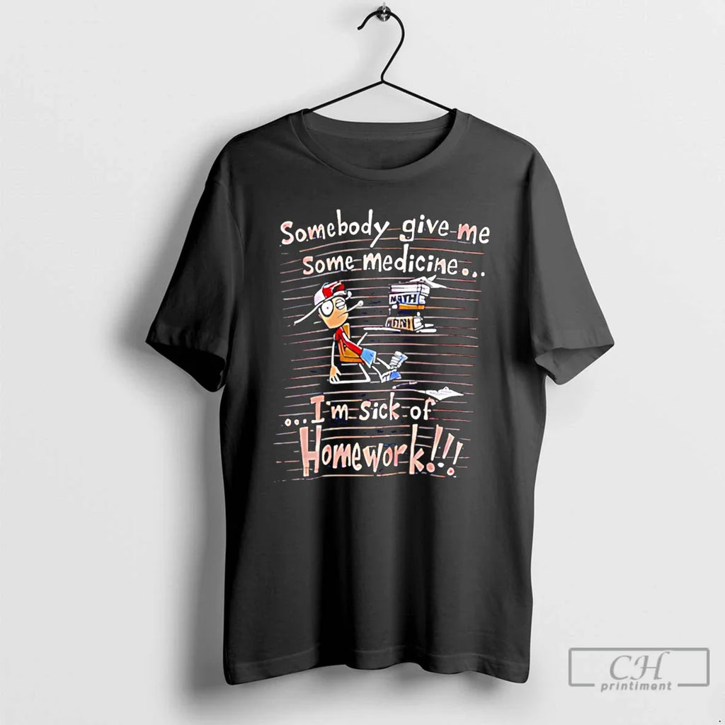 Somebody Give Me Some Medicine Im Sick Homework Meme T-Shirts, Hoodie, Sweatshirt