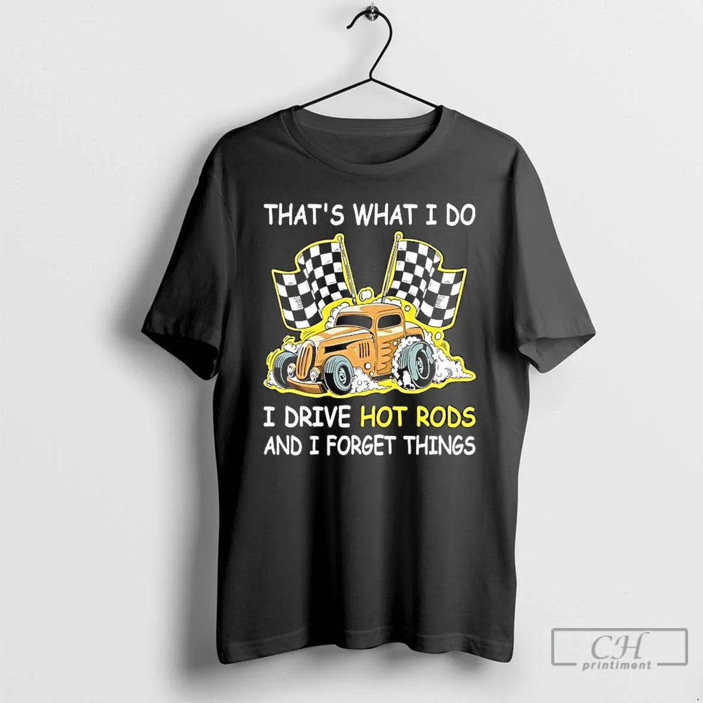 Thats What I Do I Drive Hot Rods I Forget Things T-Shirts, Hoodie, Sweatshirt