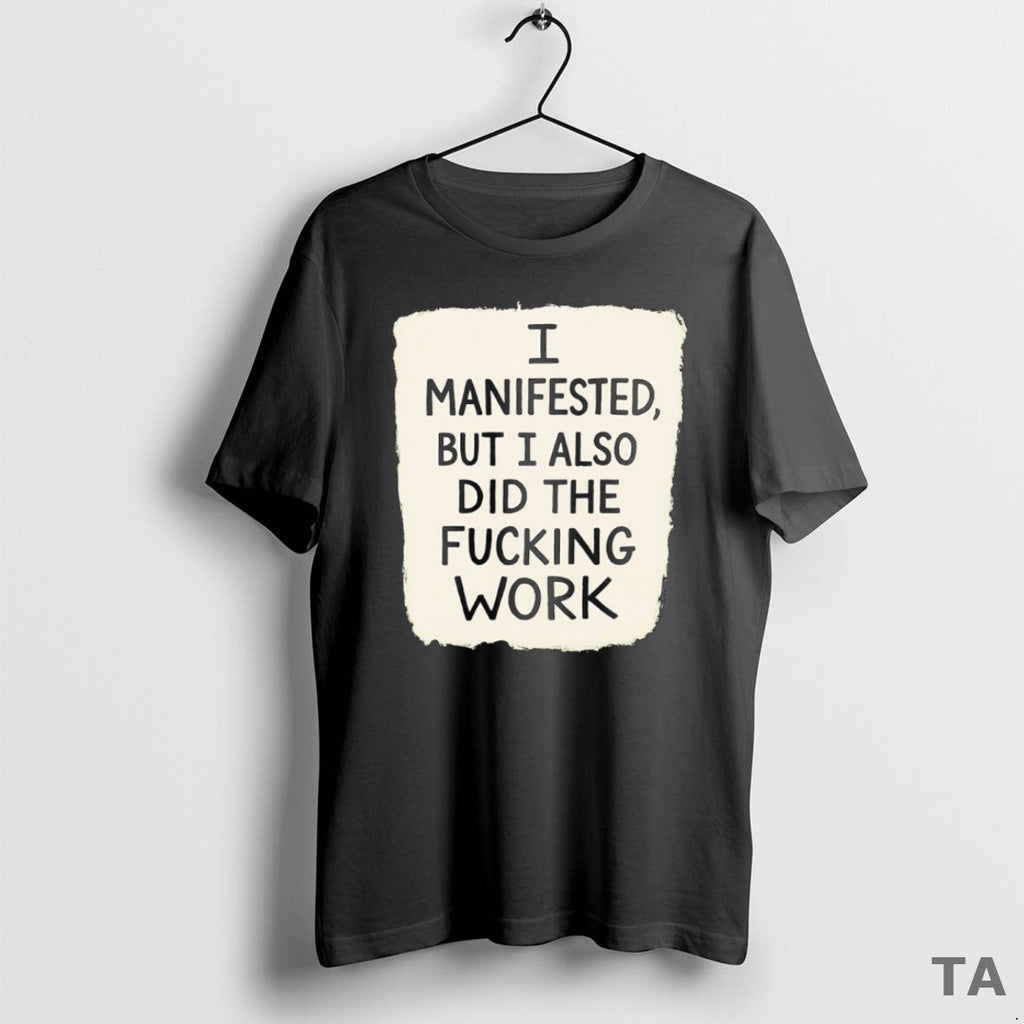 Top I Manifested But I Also Did Fucking Work T-Shirts, Hoodie, Sweatshirt