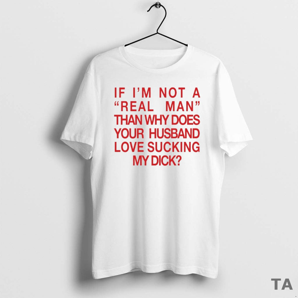 Top If Im Not Real Man Than Why Does Your Husband Love Sucking My T-Shirts, Hoodie, Sweatshirt