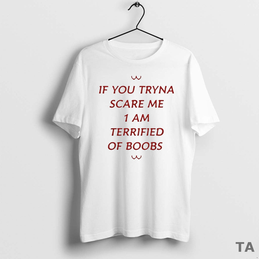 Top If You Tryna Scare Me 1 Am Terrified Boobs T-Shirts, Hoodie, Sweatshirt