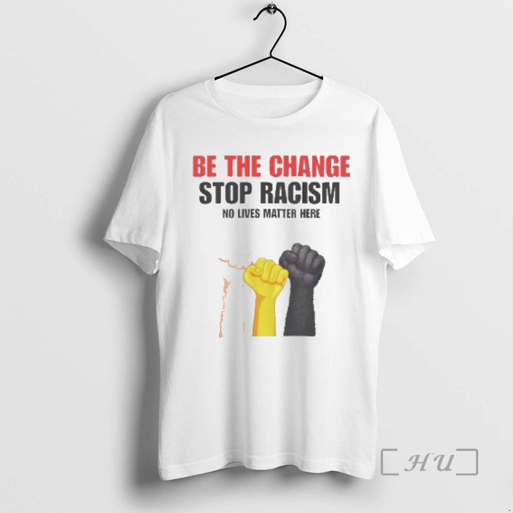 Trending Be Change Stop Racism No Lives Matter Here T-Shirts, Hoodie, Sweatshirt