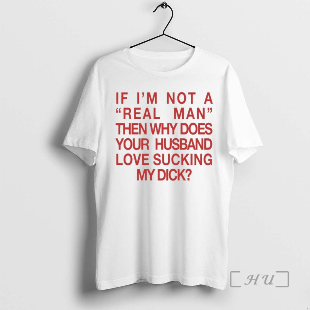 Trending If Im Not Real Man Then Why Does Your Husband Love Sucking My T-Shirts, Hoodie, Sweatshirt