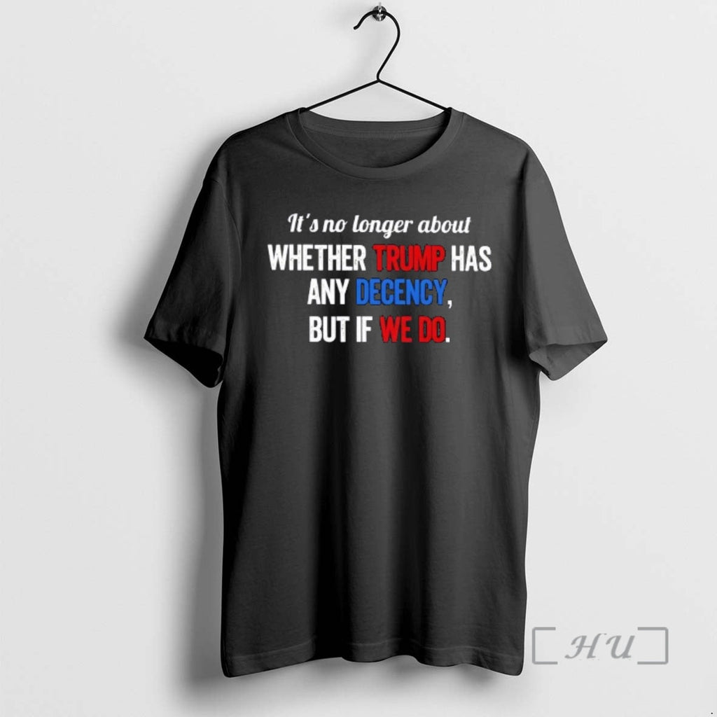 Trending No Longer About Whether Trump Has Any Decency But If We Do T-Shirts, Hoodie, Sweatshirt
