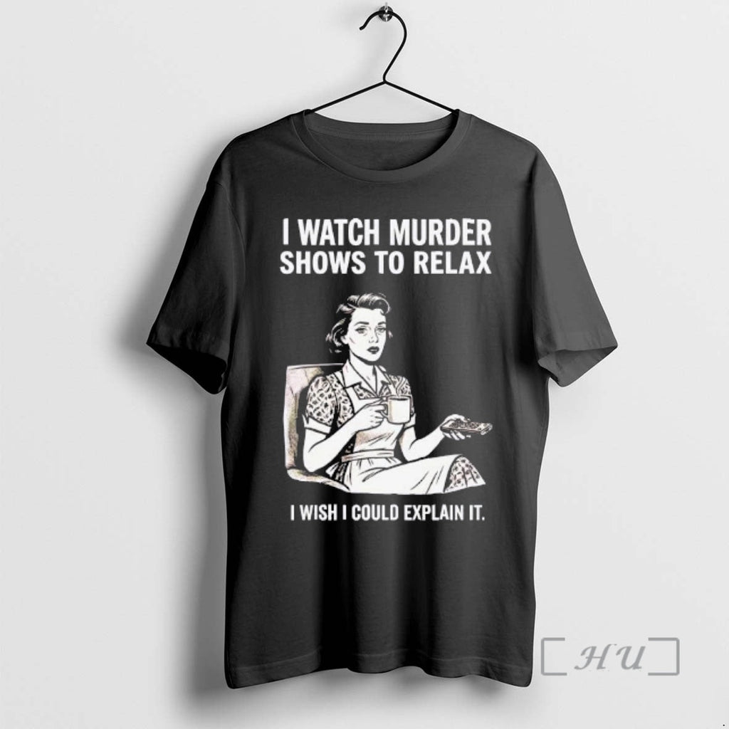Trending I Watch Murder Shows Relax I Wish I Could Explain T-Shirts, Hoodie, Sweatshirt