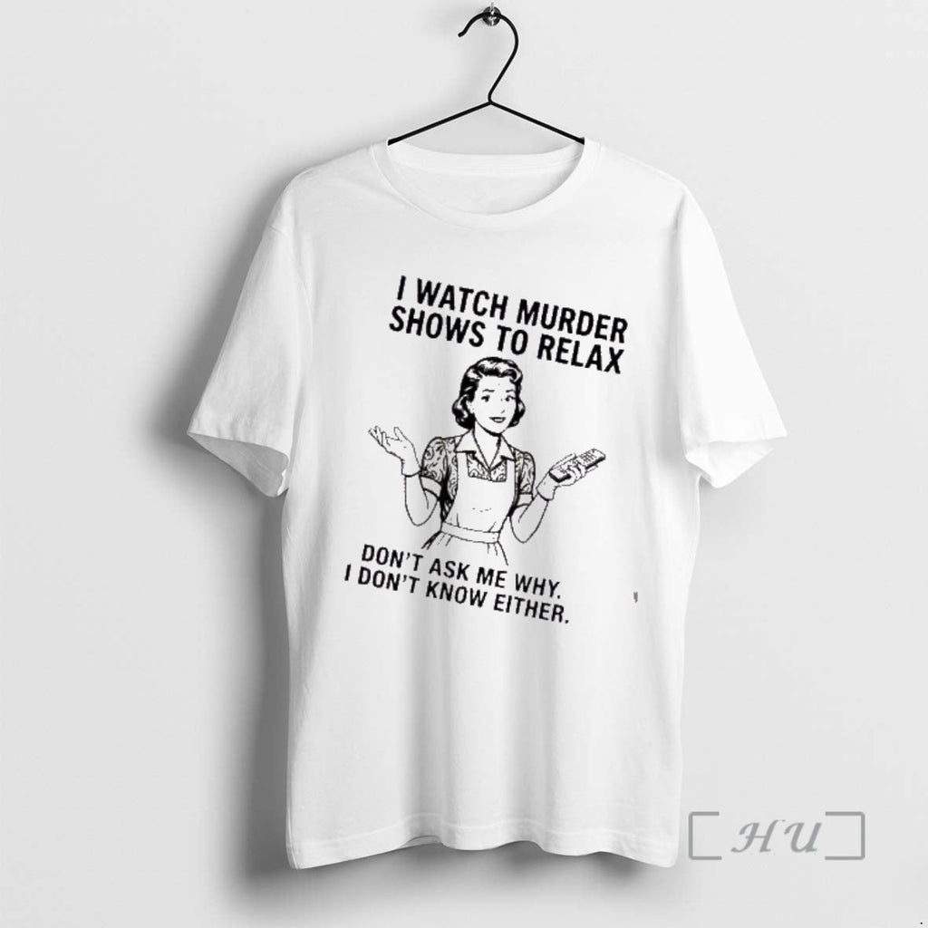 Trending I Watch Murder Shows Relax Dont Ask Me Why I Dont Know T-Shirts, Hoodie, Sweatshirt