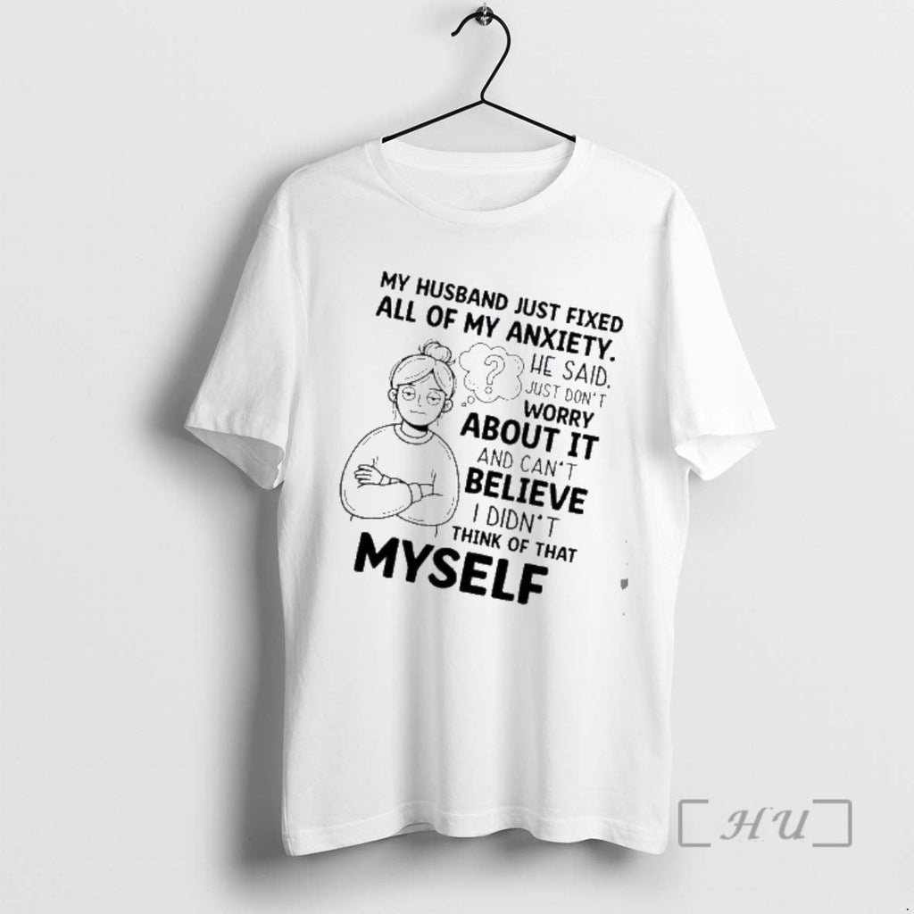 Trending My Husband Just Fixed All My Anxiety He Said Just Dont Worry T-Shirts, Hoodie, Sweatshirt