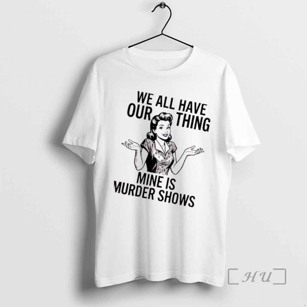 Trending We All Have Our Thing Mine Is Murder Shows T-Shirts, Hoodie, Sweatshirt