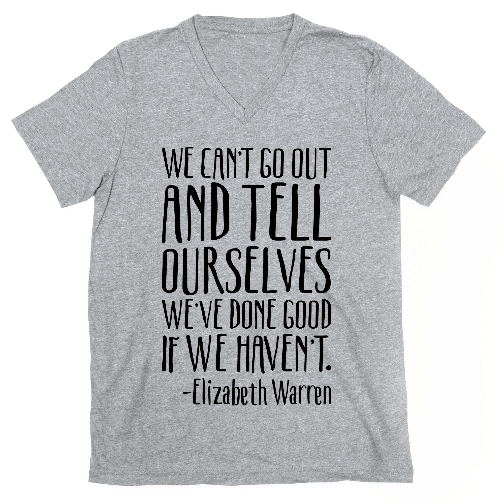 We Can't Go Out And Tell Ourselves We've Done Good If We Haven't Elizabeth Warren Quote V-Neck