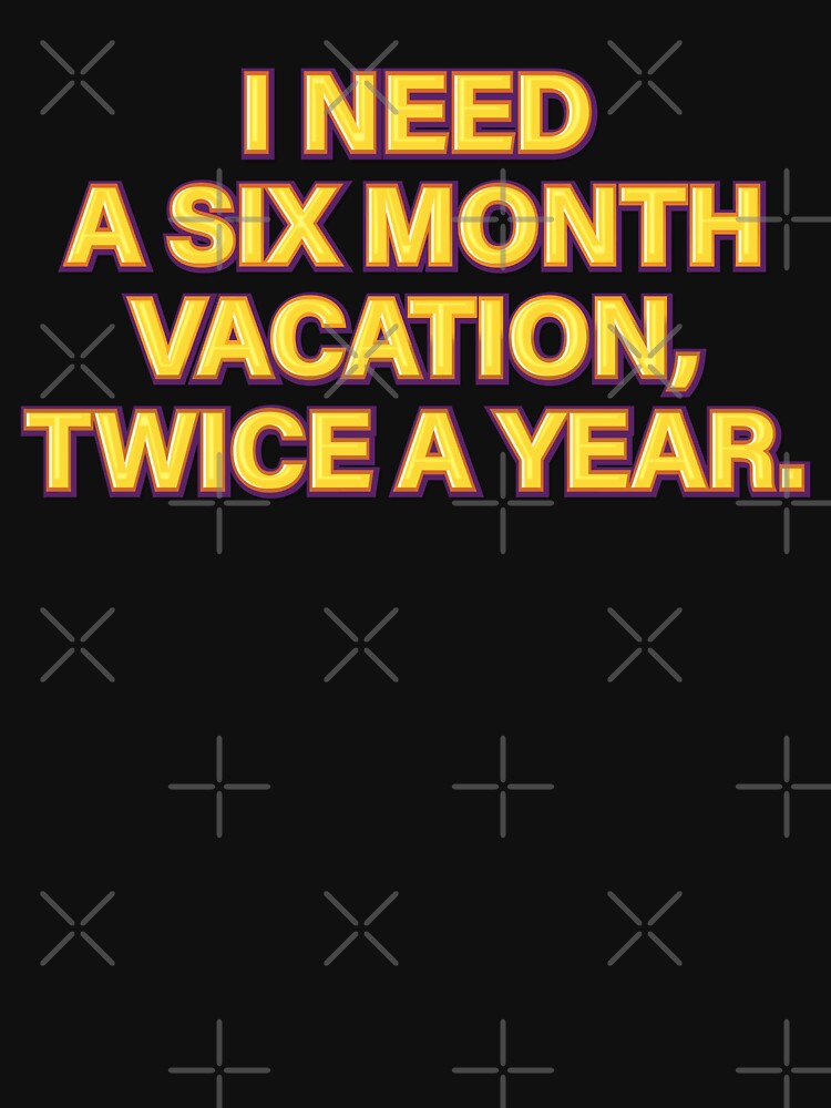 I need a six-month vacation, twice a year. by NSMDesignByN8