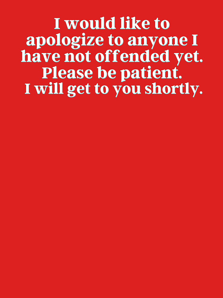 I would like to apologize to anyone I have not offended yet. Please be patient. I will get to you shortly. by PostiveText