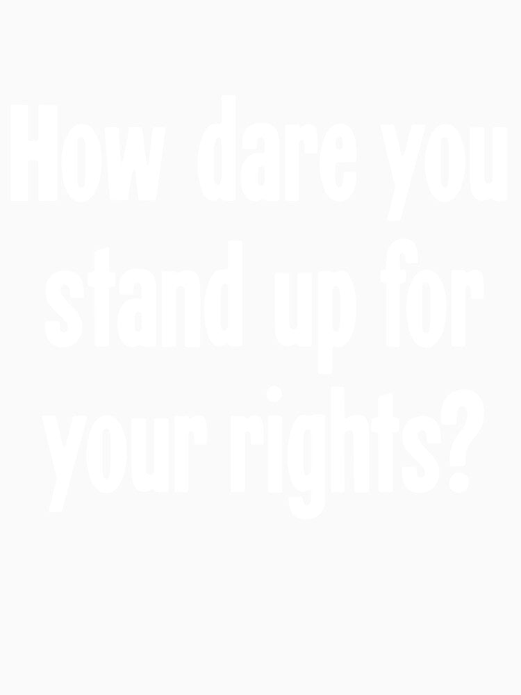 How Dare You Stand Up For Your Rights? by Good-Looking Corpse
