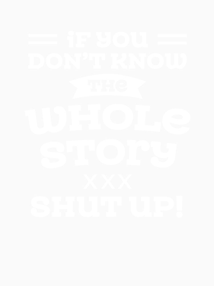 Sarcastic Quotes If You Do Not Know The Whole Story Shut Up by hvdung456