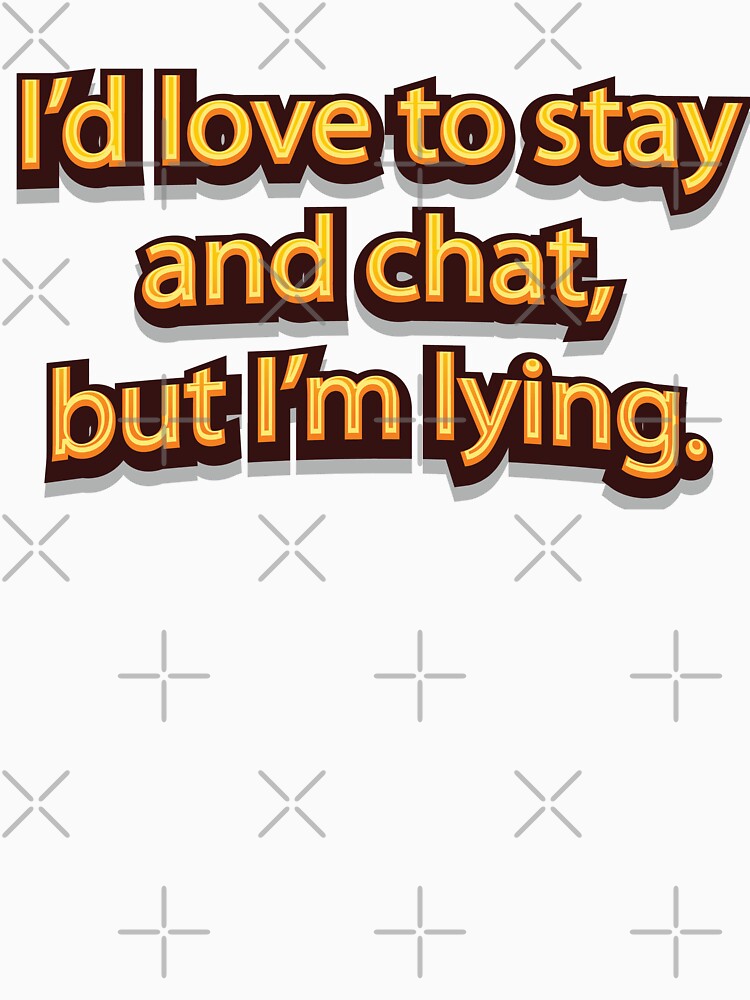 I’d love to stay and chat, but I’m lying. by NSMDesignByN8