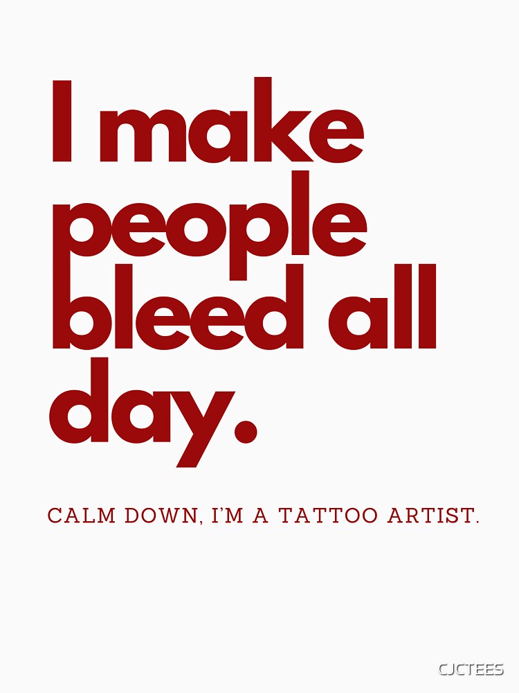 I make people bleed all day. Calm down, I’m a tattoo artist by CJCTEES