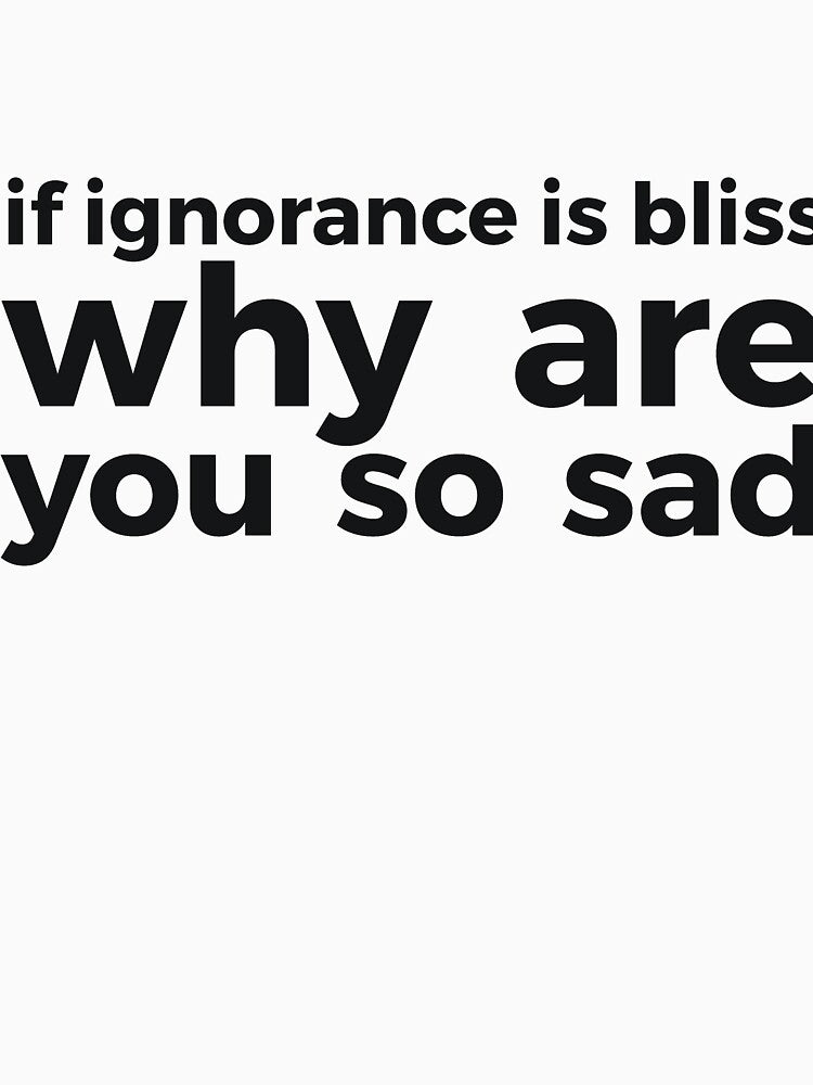 if ignorance is bliss why are you so sad by  Srdjan Stanisic