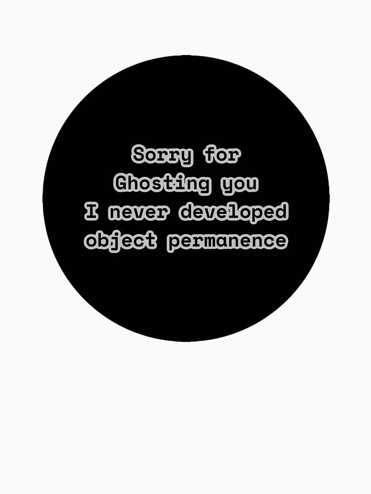 Sorry for Ghosting you I never developed object permanence by emilyidab