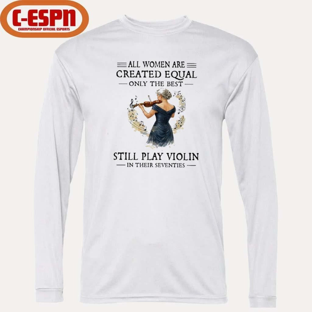All Women Are Created Equal Only The Best Still Play Violin In Their Seventies Shirt