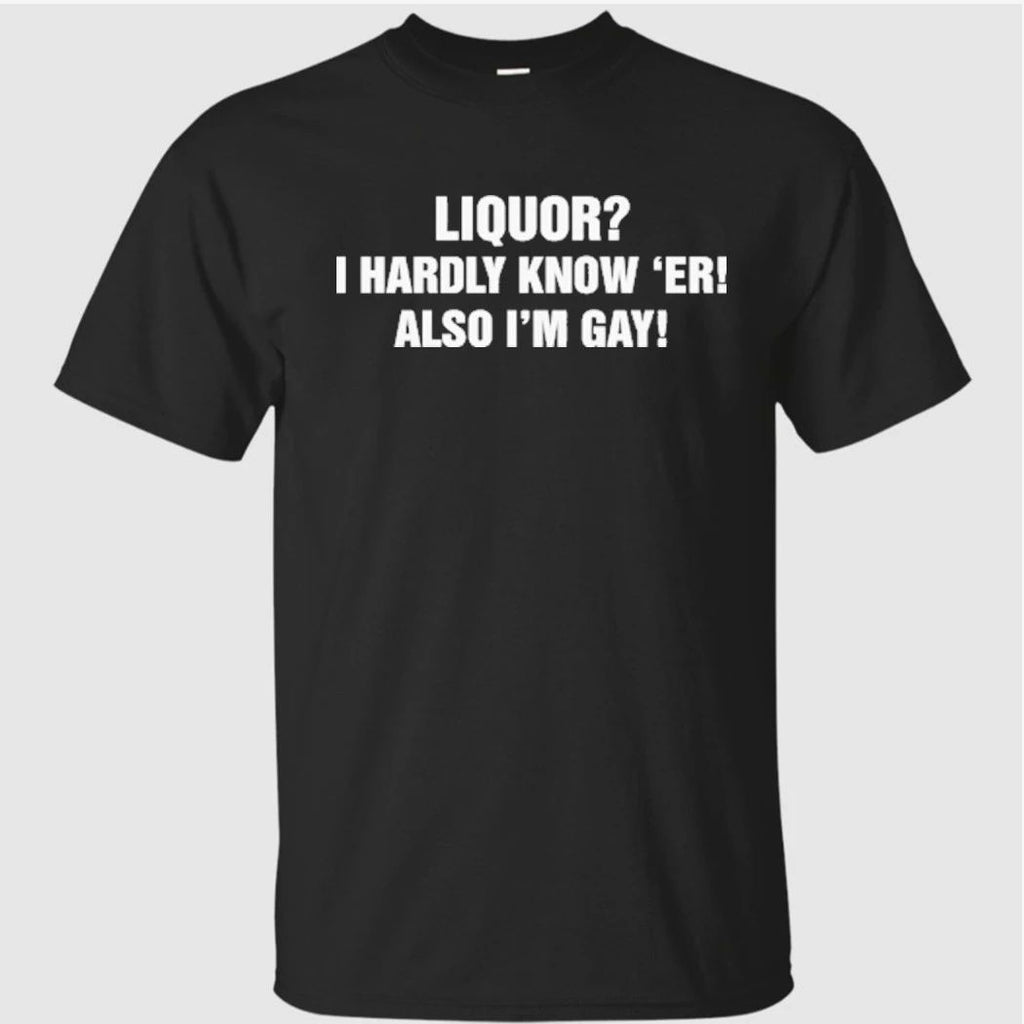 Liquor I Hardly Know ‘Er! Also I’m Gay Shirt